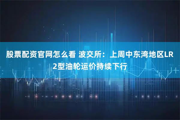 股票配资官网怎么看 波交所：上周中东湾地区LR2型油轮运价持续下行