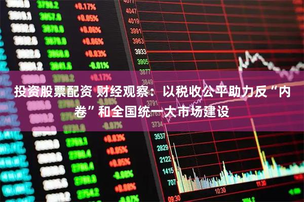 投资股票配资 财经观察：以税收公平助力反“内卷”和全国统一大市场建设