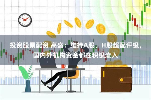 投资股票配资 高盛：维持A股、H股超配评级，国内外机构资金都在积极流入