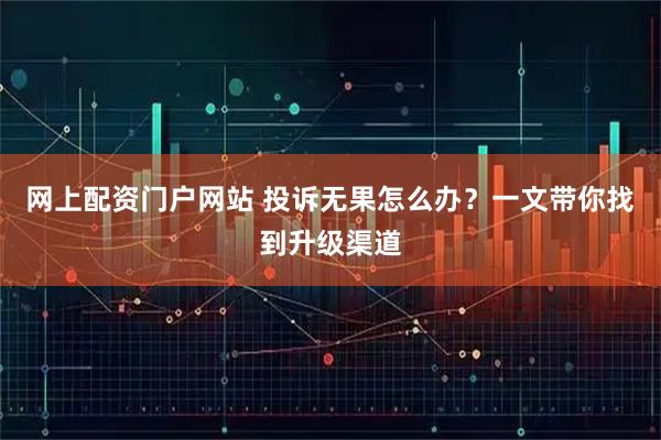 网上配资门户网站 投诉无果怎么办？一文带你找到升级渠道