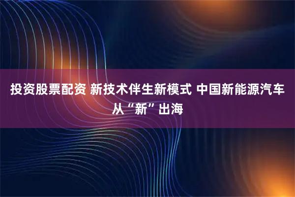 投资股票配资 新技术伴生新模式 中国新能源汽车从“新”出海