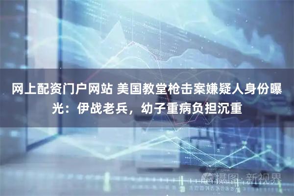 网上配资门户网站 美国教堂枪击案嫌疑人身份曝光：伊战老兵，幼子重病负担沉重