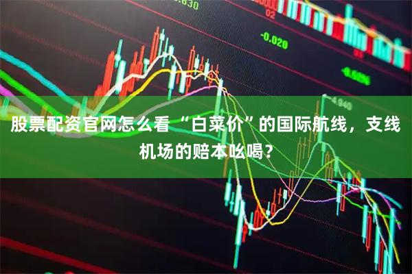 股票配资官网怎么看 “白菜价”的国际航线，支线机场的赔本吆喝？