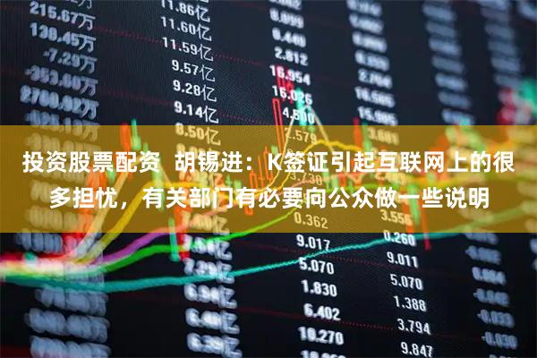 投资股票配资  胡锡进：K签证引起互联网上的很多担忧，有关部门有必要向公众做一些说明