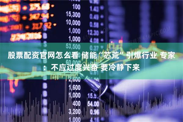 股票配资官网怎么看 储能“芯荒”引爆行业 专家：不应过度兴奋 要冷静下来