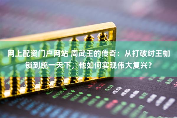 网上配资门户网站 周武王的传奇：从打破纣王枷锁到统一天下，他如何实现伟大复兴？