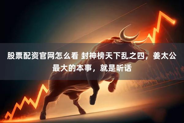 股票配资官网怎么看 封神榜天下乱之四，姜太公最大的本事，就是听话