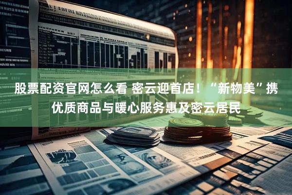 股票配资官网怎么看 密云迎首店！“新物美”携优质商品与暖心服务惠及密云居民