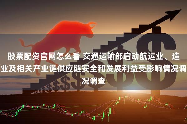 股票配资官网怎么看 交通运输部启动航运业、造船业及相关产业链供应链安全和发展利益受影响情况调查