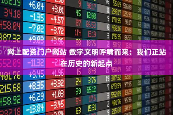 网上配资门户网站 数字文明呼啸而来：我们正站在历史的新起点