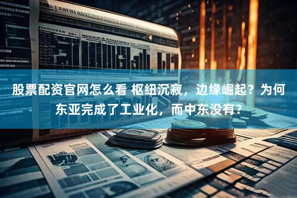 股票配资官网怎么看 枢纽沉寂，边缘崛起？为何东亚完成了工业化，而中东没有？