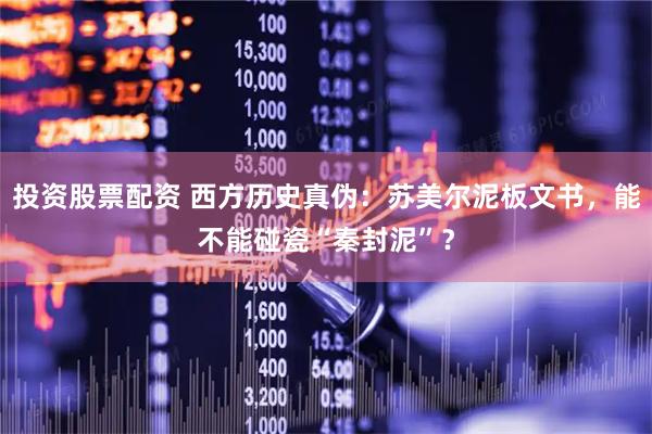 投资股票配资 西方历史真伪：苏美尔泥板文书，能不能碰瓷“秦封泥”？
