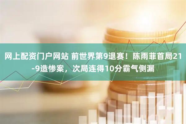 网上配资门户网站 前世界第9退赛！陈雨菲首局21-9造惨案，次局连得10分霸气侧漏