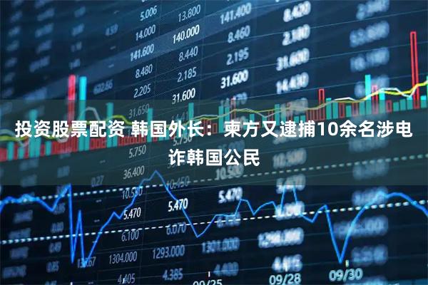 投资股票配资 韩国外长：柬方又逮捕10余名涉电诈韩国公民
