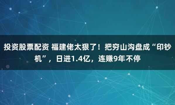 投资股票配资 福建佬太狠了！把穷山沟盘成“印钞机”，日进1.4亿，连赚9年不停