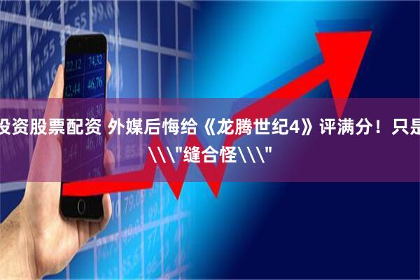 投资股票配资 外媒后悔给《龙腾世纪4》评满分！只是\＂缝合怪\＂