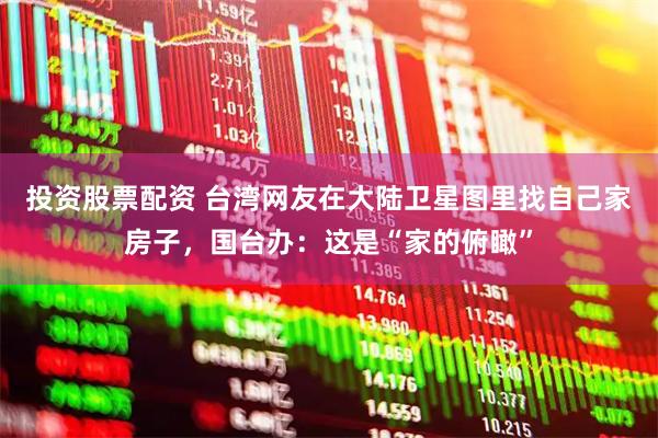 投资股票配资 台湾网友在大陆卫星图里找自己家房子，国台办：这是“家的俯瞰”