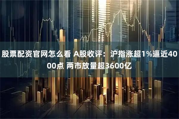 股票配资官网怎么看 A股收评：沪指涨超1%逼近4000点 两市放量超3600亿