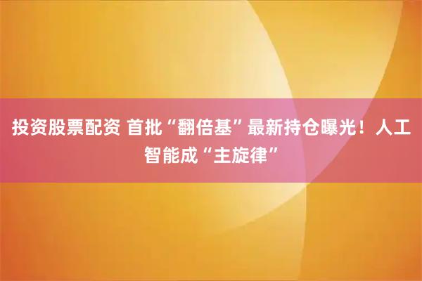 投资股票配资 首批“翻倍基”最新持仓曝光！人工智能成“主旋律”