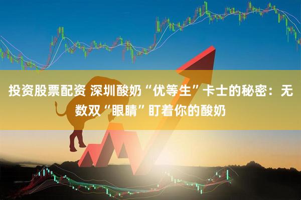 投资股票配资 深圳酸奶“优等生”卡士的秘密：无数双“眼睛”盯着你的酸奶