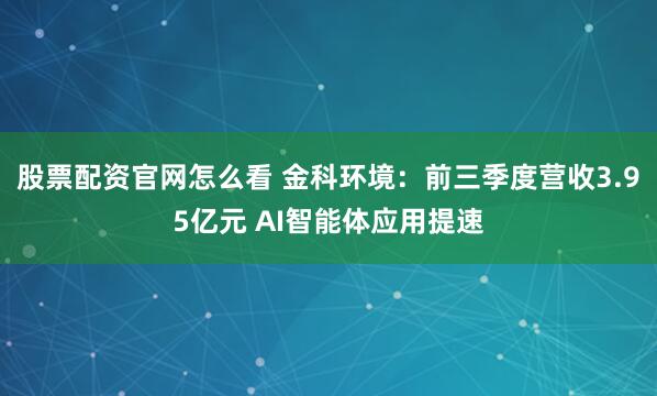 股票配资官网怎么看 金科环境：前三季度营收3.95亿元 AI智能体应用提速
