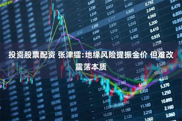 投资股票配资 张津镭:地缘风险提振金价 但难改震荡本质