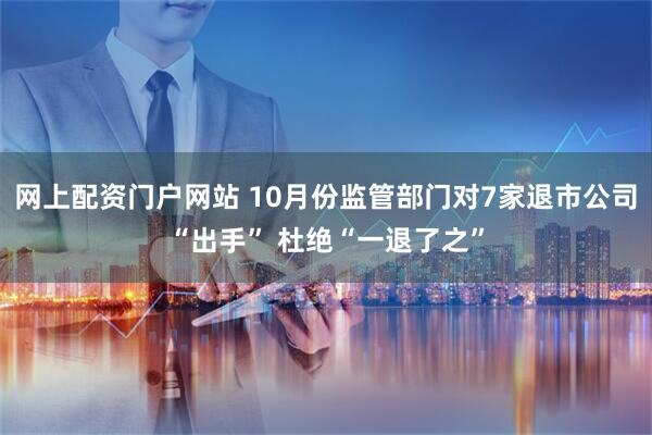 网上配资门户网站 10月份监管部门对7家退市公司“出手” 杜绝“一退了之”