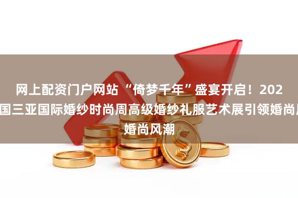 网上配资门户网站 “倚梦千年”盛宴开启！2025中国三亚国际婚纱时尚周高级婚纱礼服艺术展引领婚尚风潮