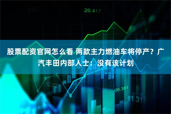 股票配资官网怎么看 两款主力燃油车将停产？广汽丰田内部人士：没有该计划