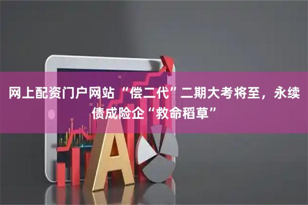 网上配资门户网站 “偿二代”二期大考将至，永续债成险企“救命稻草”