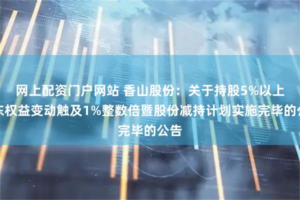 网上配资门户网站 香山股份：关于持股5%以上股东权益变动触及1%整数倍暨股份减持计划实施完毕的公告