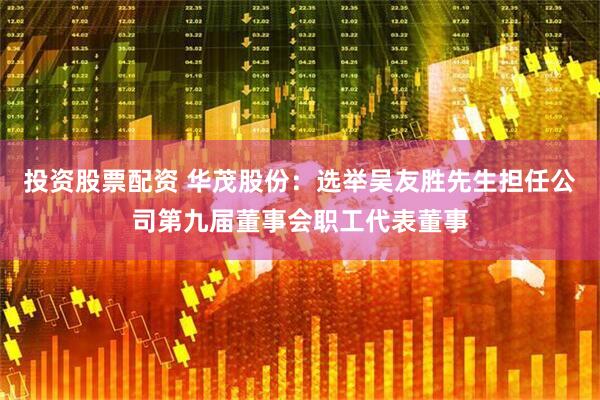 投资股票配资 华茂股份：选举吴友胜先生担任公司第九届董事会职工代表董事