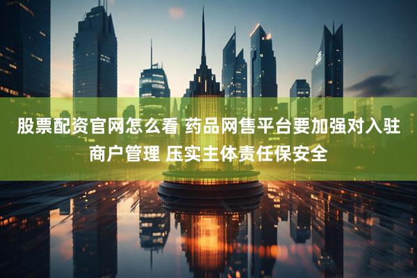 股票配资官网怎么看 药品网售平台要加强对入驻商户管理 压实主体责任保安全