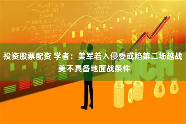 投资股票配资 学者：美军若入侵委或陷第二场越战 美不具备地面战条件