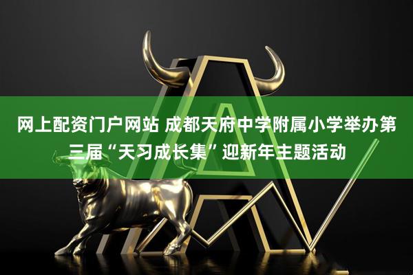 网上配资门户网站 成都天府中学附属小学举办第三届“天习成长集”迎新年主题活动