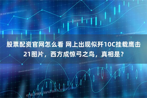 股票配资官网怎么看 网上出现似歼10C挂载鹰击21图片，西方成惊弓之鸟，真相是？