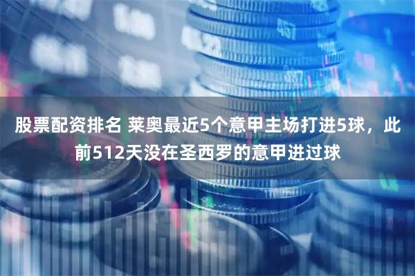 股票配资排名 莱奥最近5个意甲主场打进5球，此前512天没在圣西罗的意甲进过球