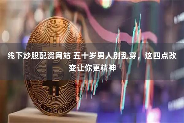 线下炒股配资网站 五十岁男人别乱穿，这四点改变让你更精神