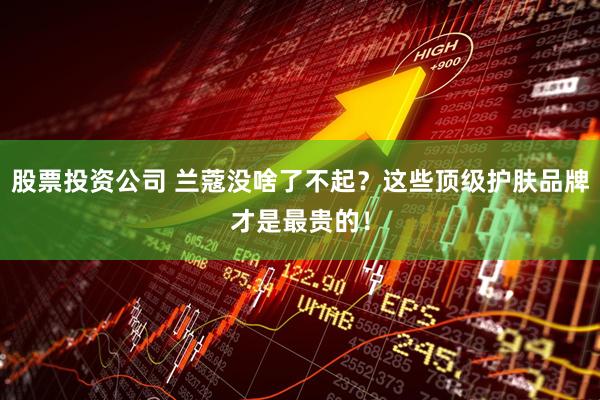 股票投资公司 兰蔻没啥了不起？这些顶级护肤品牌才是最贵的！