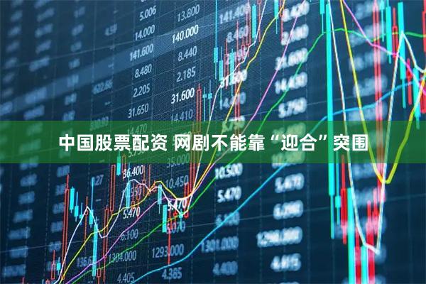 中国股票配资 网剧不能靠“迎合”突围
