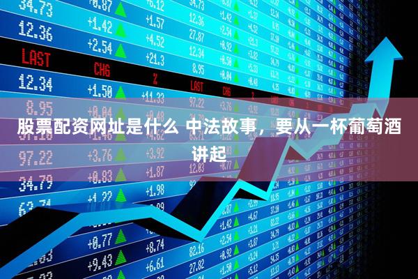 股票配资网址是什么 中法故事，要从一杯葡萄酒讲起