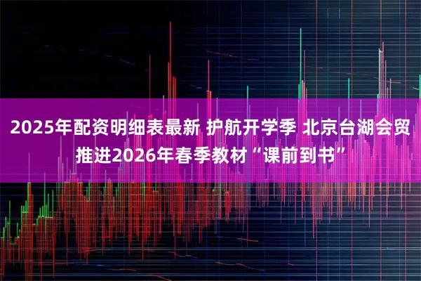 2025年配资明细表最新 护航开学季 北京台湖会贸推进2026年春季教材“课前到书”