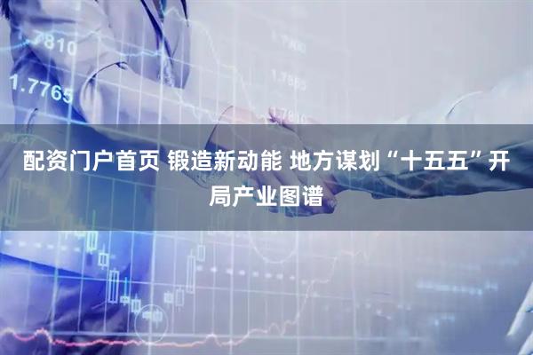 配资门户首页 锻造新动能 地方谋划“十五五”开局产业图谱