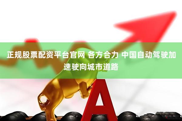 正规股票配资平台官网 各方合力 中国自动驾驶加速驶向城市道路