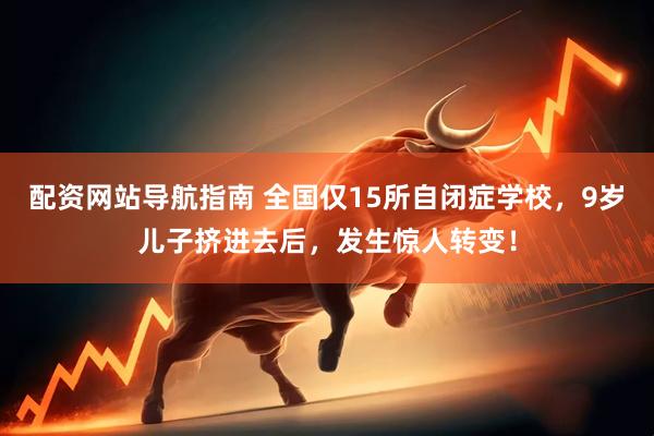 配资网站导航指南 全国仅15所自闭症学校，9岁儿子挤进去后，发生惊人转变！