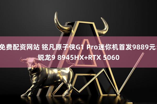 免费配资网站 铭凡原子侠G1 Pro迷你机首发9889元：锐龙9 8945HX+RTX 5060
