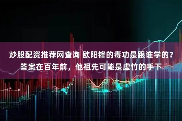 炒股配资推荐网查询 欧阳锋的毒功是跟谁学的？答案在百年前，他祖先可能是虚竹的手下
