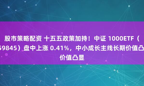 股市策略配资 十五五政策加持！中证 1000ETF（159845）盘中上涨 0.41%，中小成长主线长期价值凸显