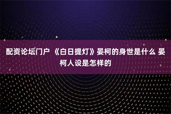 配资论坛门户 《白日提灯》晏柯的身世是什么 晏柯人设是怎样的