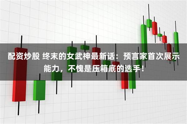 配资炒股 终末的女武神最新话：预言家首次展示能力，不愧是压箱底的选手！